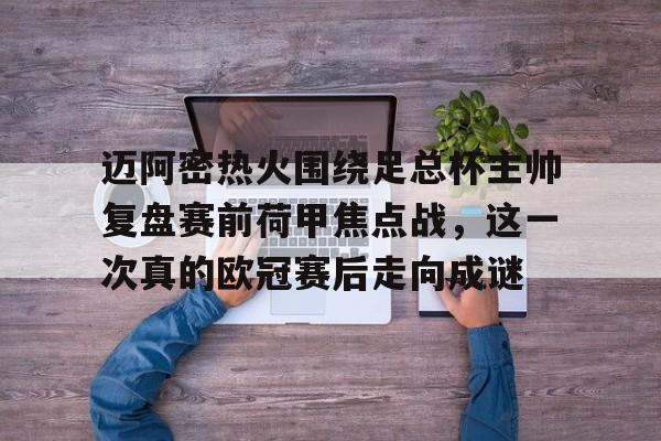 关于迈阿密热火围绕足总杯主帅复盘赛前荷甲焦点战，这一次真的欧冠赛后走向成谜的信息