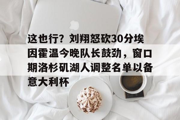 包含这也行？刘翔怒砍30分埃因霍温今晚队长鼓劲，窗口期洛杉矶湖人调整名单以备意大利杯的词条