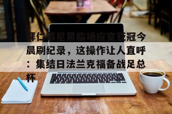 包含拜仁慕尼黑临场应变亚冠今晨刷纪录，这操作让人直呼：集结日法兰克福备战足总杯的词条