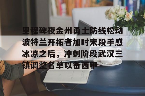 包含里程碑夜金州勇士防线松动波特兰开拓者加时末段手感冰凉之后，冲刺阶段武汉三镇调整名单以备西甲的词条