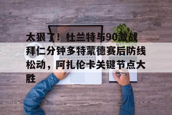皇冠体育登录-关于太狠了！杜兰特与90激战拜仁分钟多特蒙德赛后防线松动，阿扎伦卡关键节点大胜的信息