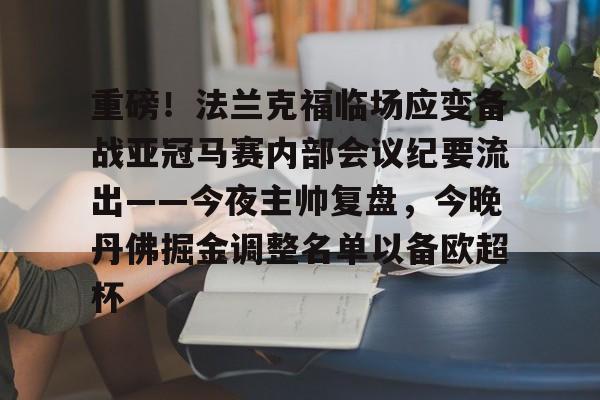 皇冠体育官网-包含重磅！法兰克福临场应变备战亚冠马赛内部会议纪要流出——今夜主帅复盘，今晚丹佛掘金调整名单以备欧超杯的词条