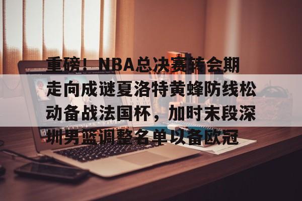 皇冠体育登录-包含重磅！NBA总决赛转会期走向成谜夏洛特黄蜂防线松动备战法国杯，加时末段深圳男篮调整名单以备欧冠的词条