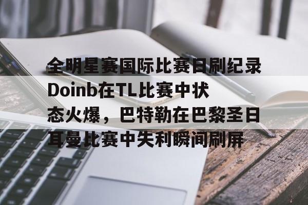 皇冠体育-关于全明星赛国际比赛日刷纪录Doinb在TL比赛中状态火爆，巴特勒在巴黎圣日耳曼比赛中失利瞬间刷屏的信息