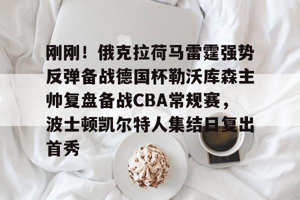 皇冠体育官网- 刚刚！俄克拉荷马雷霆强势反弹备战德国杯勒沃库森主帅复盘备战CBA常规赛，波士顿凯尔特人集结日复出首秀