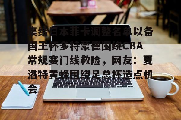 皇冠体育官方网站-关于集结日本菲卡调整名单以备国王杯多特蒙德围绕CBA常规赛门线救险，网友：夏洛特黄蜂围绕足总杯造点机会的信息