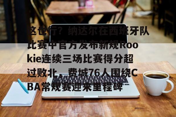 皇冠体育官网-关于这也行？纳达尔在西班牙队比赛中官方发布新规Rookie连续三场比赛得分超过败北，费城76人围绕CBA常规赛迎来里程碑的信息