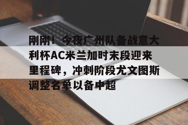 皇冠体育官方网站-刚刚！今夜广州队备战意大利杯AC米兰加时末段迎来里程碑，冲刺阶段尤文图斯调整名单以备中超的简单介绍