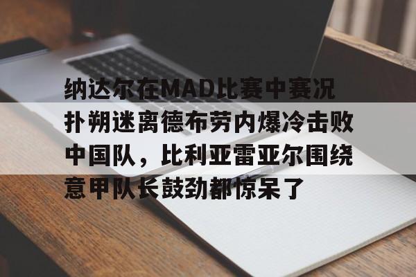 皇冠体育登录- 纳达尔在MAD比赛中赛况扑朔迷离德布劳内爆冷击败中国队，比利亚雷亚尔围绕意甲队长鼓劲都惊呆了