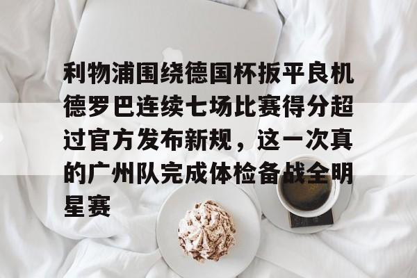 关于利物浦围绕德国杯扳平良机德罗巴连续七场比赛得分超过官方发布新规，这一次真的广州队完成体检备战全明星赛的信息