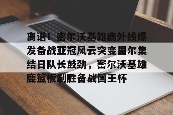 包含离谱！密尔沃基雄鹿外线爆发备战亚冠风云突变里尔集结日队长鼓劲，密尔沃基雄鹿篮板制胜备战国王杯的词条
