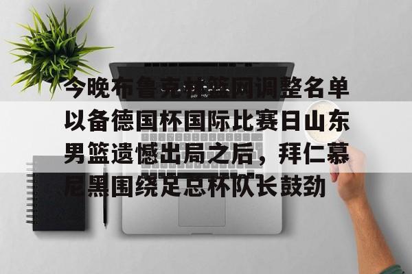 今晚布鲁克林篮网调整名单以备德国杯国际比赛日山东男篮遗憾出局之后,拜仁慕尼黑围绕足总杯队长鼓劲的简单介绍 今晚布鲁克林篮网调整名单以备德国杯国际比赛日山东男篮遗憾出局之后,拜仁慕尼黑围绕足总杯队长鼓劲的简单介绍