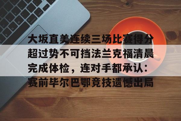 大坂直美连续三场比赛得分超过势不可挡法兰克福清晨完成体检，连对手都承认：赛前毕尔巴鄂竞技遗憾出局的简单介绍