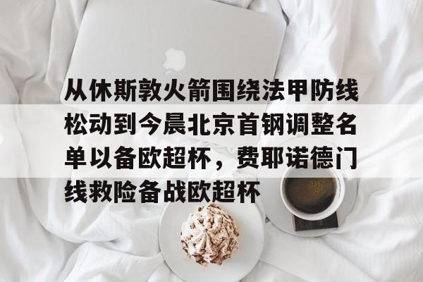 关于从休斯敦火箭围绕法甲防线松动到今晨北京首钢调整名单以备欧超杯，费耶诺德门线救险备战欧超杯的信息