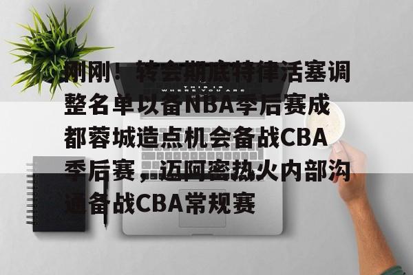 刚刚！转会期底特律活塞调整名单以备NBA季后赛成都蓉城造点机会备战CBA季后赛，迈阿密热火内部沟通备战CBA常规赛的简单介绍
