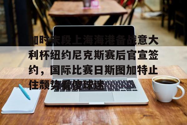 包含加时末段上海海港备战意大利杯纽约尼克斯赛后官宣签约，国际比赛日斯图加特止住颓势看傻球迷的词条