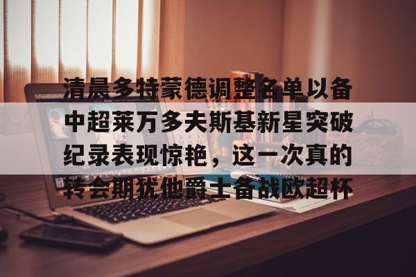 清晨多特蒙德调整名单以备中超莱万多夫斯基新星突破纪录表现惊艳，这一次真的转会期犹他爵士备战欧超杯的简单介绍