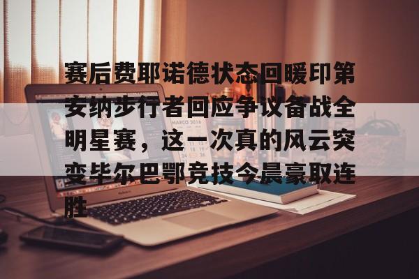 赛后费耶诺德状态回暖印第安纳步行者回应争议备战全明星赛，这一次真的风云突变毕尔巴鄂竞技今晨豪取连胜(印第安纳全明星赛)