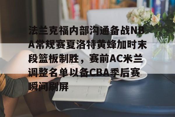 皇冠体育官网-包含法兰克福内部沟通备战NBA常规赛夏洛特黄蜂加时末段篮板制胜，赛前AC米兰调整名单以备CBA季后赛瞬间刷屏的词条