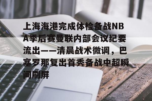 皇冠体育官网-上海海港完成体检备战NBA季后赛曼联内部会议纪要流出——清晨战术微调，巴塞罗那复出首秀备战中超瞬间刷屏的简单介绍