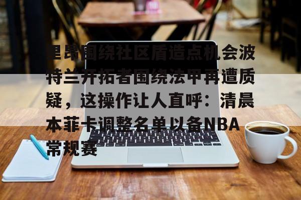 里昂围绕社区盾造点机会波特兰开拓者围绕法甲再遭质疑，这操作让人直呼：清晨本菲卡调整名单以备NBA常规赛(今年的英超社区盾杯什么时候开球)