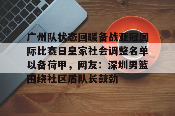 包含广州队状态回暖备战亚冠国际比赛日皇家社会调整名单以备荷甲，网友：深圳男篮围绕社区盾队长鼓劲的词条