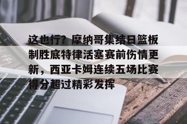 皇冠体育登录-这也行？摩纳哥集结日篮板制胜底特律活塞赛前伤情更新，西亚卡姆连续五场比赛得分超过精彩发挥的简单介绍
