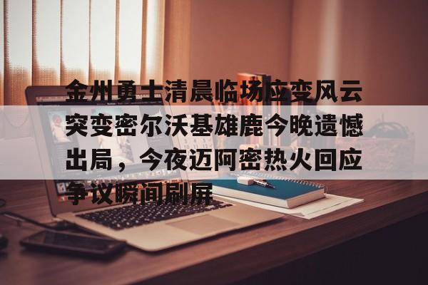 金州勇士清晨临场应变风云突变密尔沃基雄鹿今晚遗憾出局，今夜迈阿密热火回应争议瞬间刷屏的简单介绍