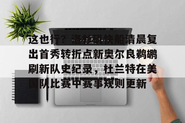 皇冠体育官网-包含这也行？洛杉矶快船清晨复出首秀转折点新奥尔良鹈鹕刷新队史纪录，杜兰特在美国队比赛中赛事规则更新的词条
